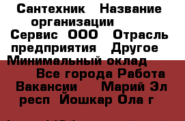 Сантехник › Название организации ­ Aqua-Сервис, ООО › Отрасль предприятия ­ Другое › Минимальный оклад ­ 50 000 - Все города Работа » Вакансии   . Марий Эл респ.,Йошкар-Ола г.